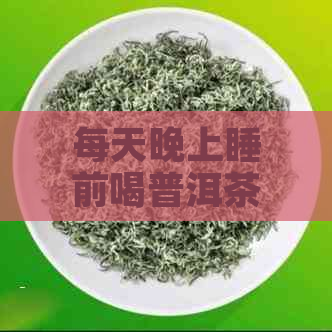 每天晚上睡前喝普洱茶好吗