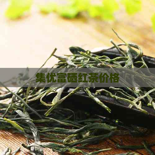 集优富硒红茶价格