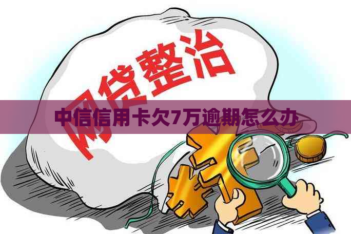 中信信用卡欠7万逾期怎么办