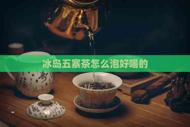 冰岛五寨茶怎么泡好喝的