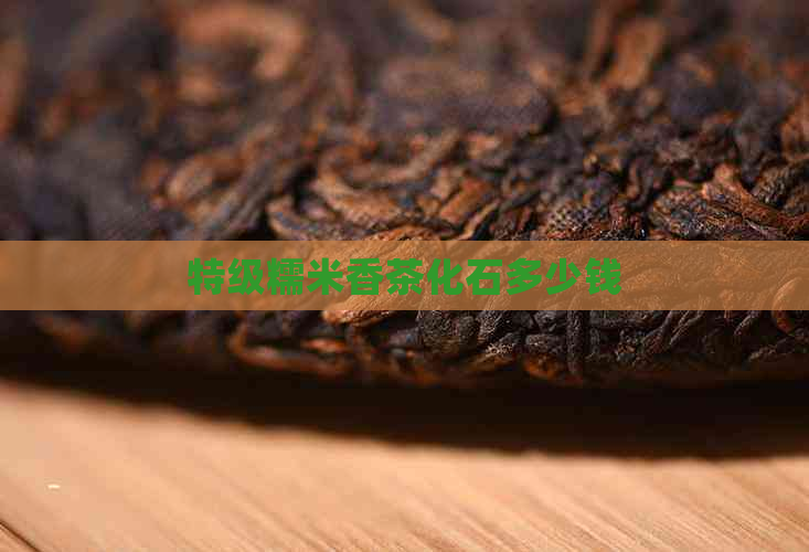 特级糯米香茶化石多少钱