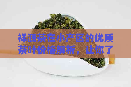 祥源茶在小产区的优质茶叶价格解析，让你了解真正的茶叶价值