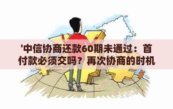 '中信协商还款60期未通过：首付款必须交吗？再次协商的时机和金额限制？'