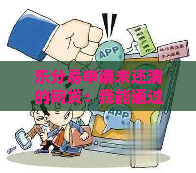 乐分易申请未还清的网贷：我能通过审核吗？还有其他解决方案吗？