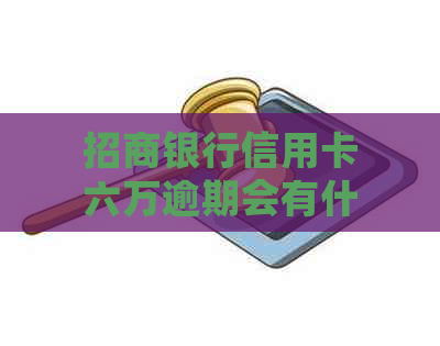 招商银行信用卡六万逾期会有什么后果