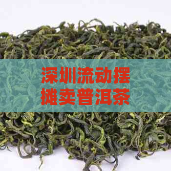 深圳流动摆摊卖普洱茶赚钱吗