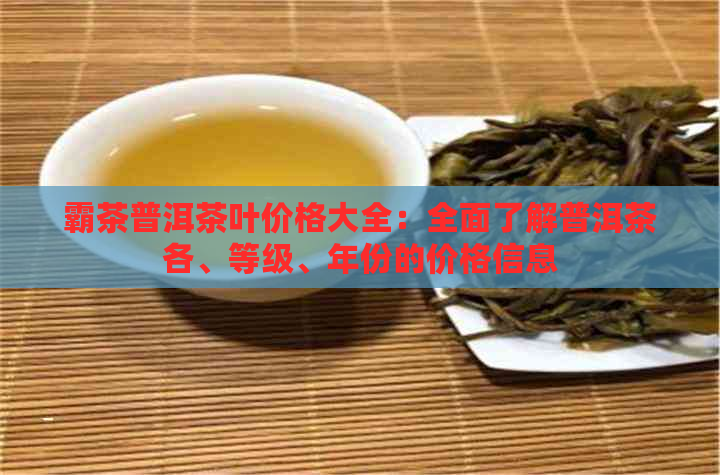 霸茶普洱茶叶价格大全：全面了解普洱茶各、等级、年份的价格信息