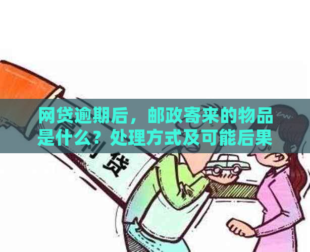 网贷逾期后，邮政寄来的物品是什么？处理方式及可能后果全解析