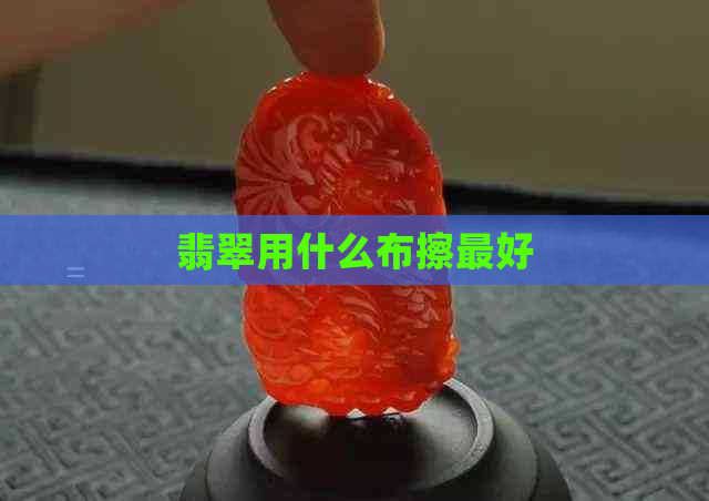 翡翠用什么布擦更好