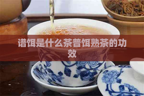 谱饵是什么茶普饵熟茶的功效