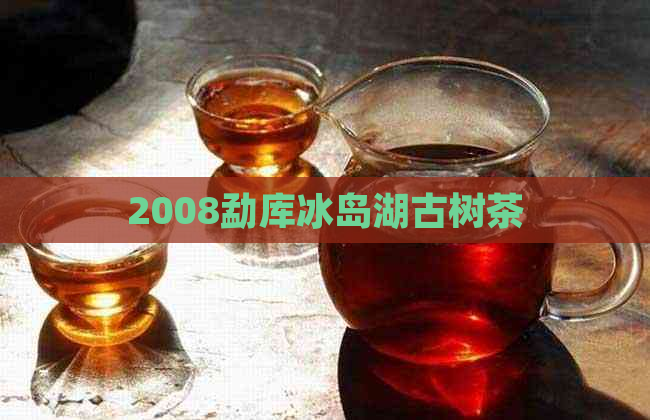 2008勐库冰岛湖古树茶