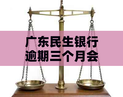 广东民生银行逾期三个月会怎样