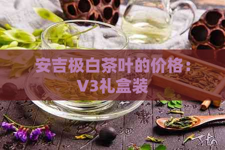 安吉极白茶叶的价格：V3礼盒装