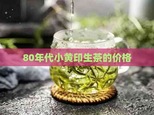 80年代小黄印生茶的价格