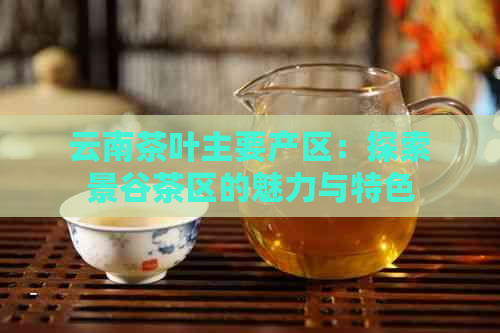 云南茶叶主要产区：探索景谷茶区的魅力与特色