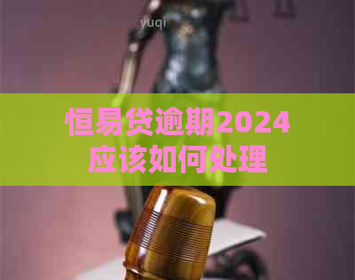 恒易贷逾期2024应该如何处理