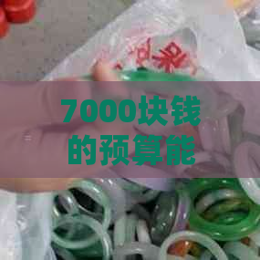 7000块钱的预算能买到什么样的玉手镯