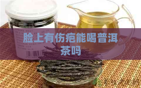 脸上有伤疤能喝普洱茶吗