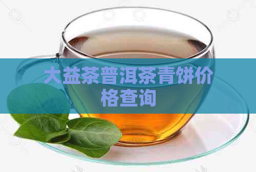 大益茶普洱茶青饼价格查询