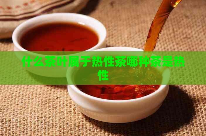 什么茶叶属于热性茶哪种茶是热性