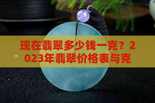 现在翡翠多少钱一克？2023年翡翠价格表与克拉价目。