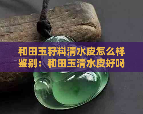 和田玉籽料清水皮怎么样鉴别：和田玉清水皮好吗？