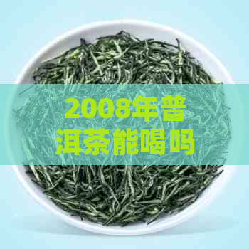 2008年普洱茶能喝吗