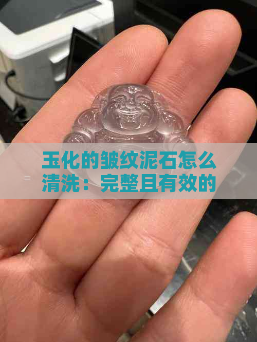 玉化的皱纹泥石怎么清洗：完整且有效的方法