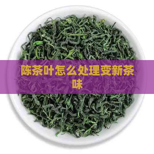 陈茶叶怎么处理变新茶味