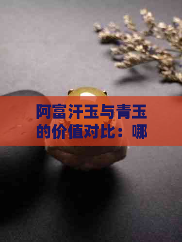 阿富汗玉与青玉的价值对比：哪个更有投资价值？