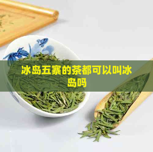 冰岛五寨的茶都可以叫冰岛吗