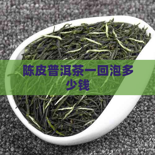 陈皮普洱茶一回泡多少钱