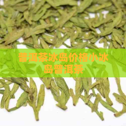 普洱茶冰岛价格小冰岛普洱茶