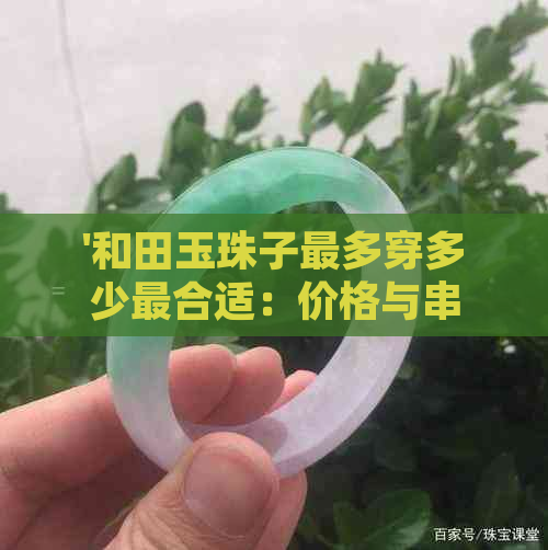 '和田玉珠子最多穿多少最合适：价格与串数详解'