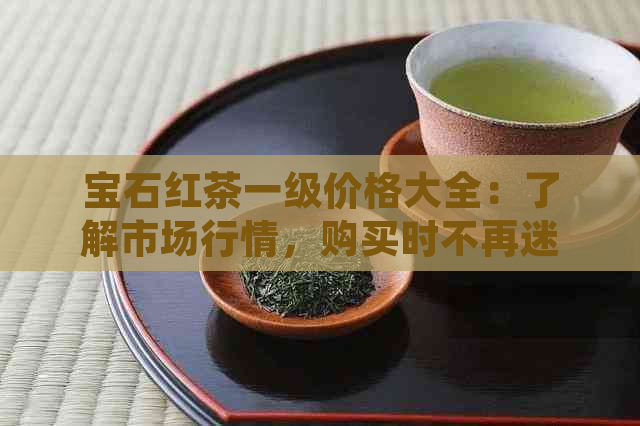 宝石红茶一级价格大全：了解市场行情，购买时不再迷惑！