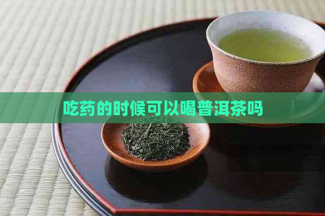 吃药的时候可以喝普洱茶吗