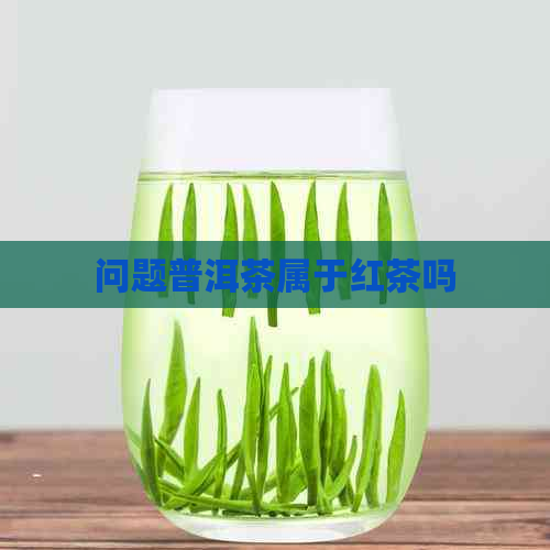 问题普洱茶属于红茶吗