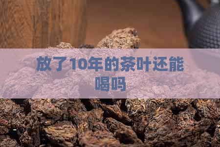 放了10年的茶叶还能喝吗