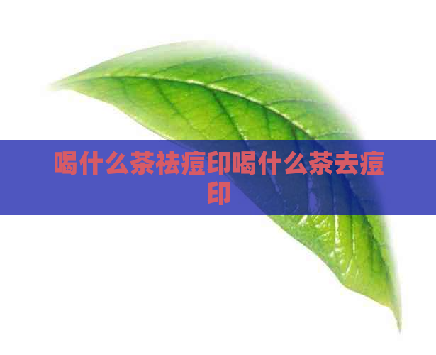 喝什么茶祛痘印喝什么茶去痘印