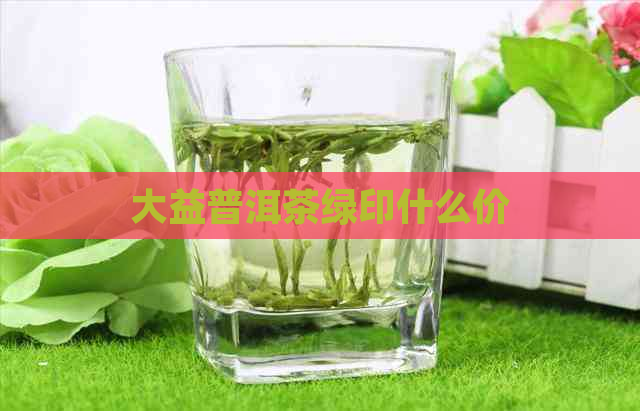 大益普洱茶绿印什么价