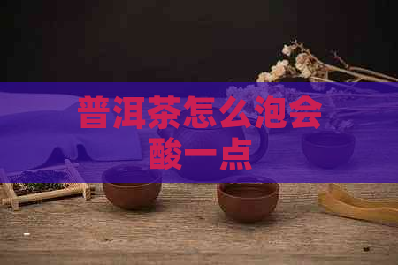 普洱茶怎么泡会酸一点