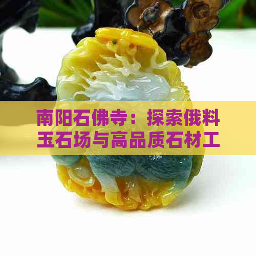 南阳石佛寺：探索俄料玉石场与高品质石材工艺的完美结合