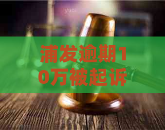 浦发逾期10万被起诉处理方法