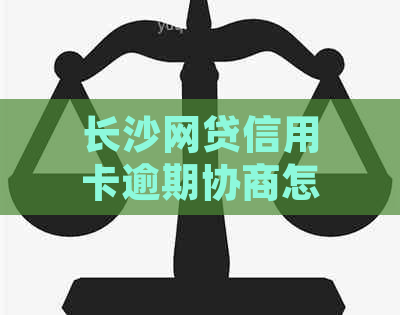 长沙网贷信用卡逾期协商怎么办理