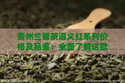 贵州兰馨茶遵义红系列价格及品鉴：全面了解这款特色红茶的关键信息