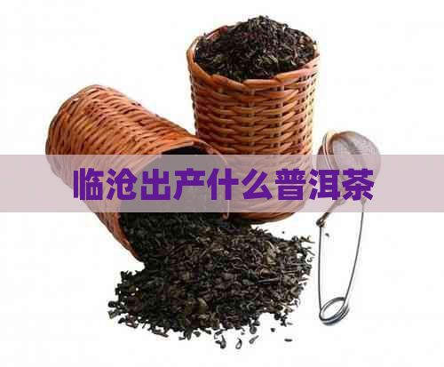 临沧出产什么普洱茶