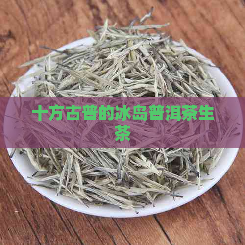 十方古普的冰岛普洱茶生茶