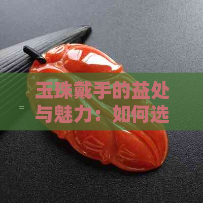 玉珠戴手的益处与魅力：如何选择和佩戴适合您的珠宝