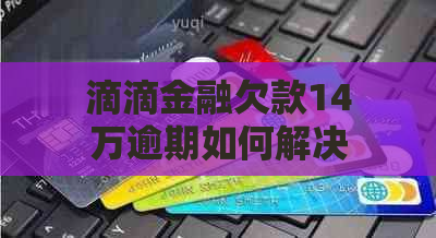 滴滴金融欠款14万逾期如何解决