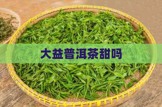 大益普洱茶甜吗